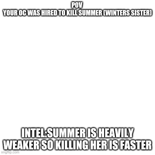 Good luck killing summer | POV 
YOUR OC WAS HIRED TO KILL SUMMER (WINTERS SISTER); INTEL:SUMMER IS HEAVILY WEAKER SO KILLING HER IS FASTER | image tagged in memes,blank transparent square | made w/ Imgflip meme maker