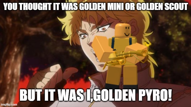 but it was i golden pyro | YOU THOUGHT IT WAS GOLDEN MINI OR GOLDEN SCOUT; BUT IT WAS I,GOLDEN PYRO! | image tagged in but it was me dio,tds | made w/ Imgflip meme maker