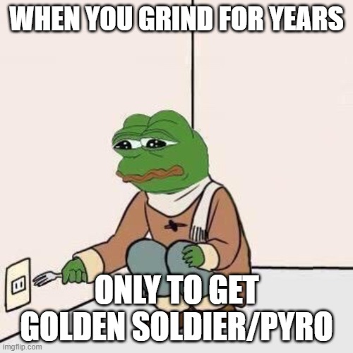 sadd | WHEN YOU GRIND FOR YEARS; ONLY TO GET GOLDEN SOLDIER/PYRO | image tagged in sad pepe suicide | made w/ Imgflip meme maker