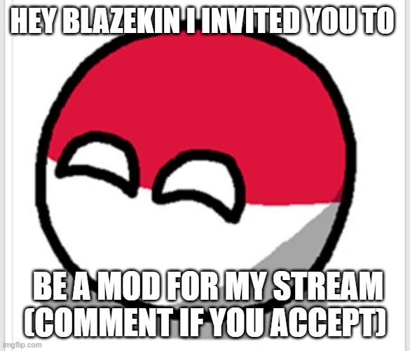 https://imgflip.com/m/polandball | HEY BLAZEKIN I INVITED YOU TO; BE A MOD FOR MY STREAM (COMMENT IF YOU ACCEPT) | image tagged in polandball happy face | made w/ Imgflip meme maker