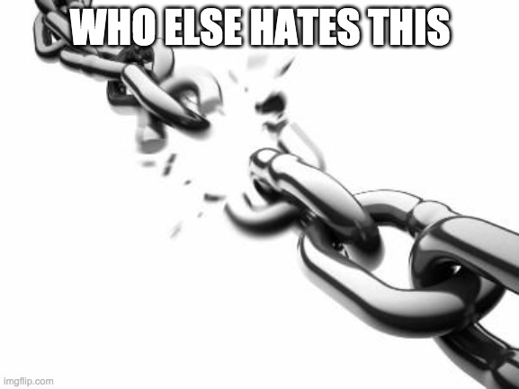 . | WHO ELSE HATES THIS | image tagged in broken chains | made w/ Imgflip meme maker