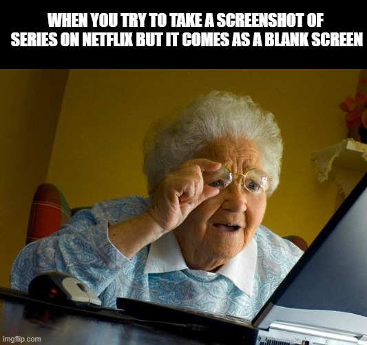 Grandma Finds The Internet Meme | WHEN YOU TRY TO TAKE A SCREENSHOT OF  SERIES ON NETFLIX BUT IT COMES AS A BLANK SCREEN | image tagged in memes,grandma finds the internet | made w/ Imgflip meme maker