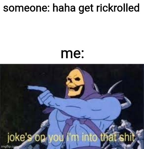 Jokes on you im into that shit | someone: haha get rickrolled; me: | image tagged in jokes on you im into that shit | made w/ Imgflip meme maker