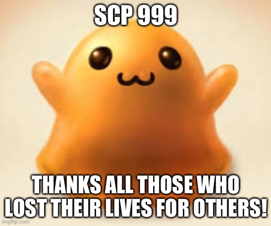 scp-999 | SCP 999; THANKS ALL THOSE WHO LOST THEIR LIVES FOR OTHERS! | image tagged in scp-999 | made w/ Imgflip meme maker