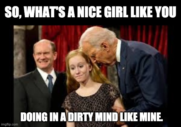 Pedo Joe | SO, WHAT'S A NICE GIRL LIKE YOU; DOING IN A DIRTY MIND LIKE MINE. | image tagged in creepy joe biden | made w/ Imgflip meme maker