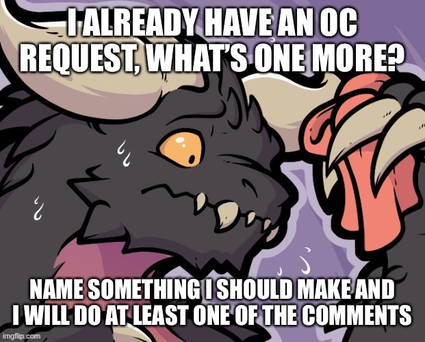 I ALREADY HAVE AN OC REQUEST, WHAT’S ONE MORE? NAME SOMETHING I SHOULD MAKE AND I WILL DO AT LEAST ONE OF THE COMMENTS | made w/ Imgflip meme maker