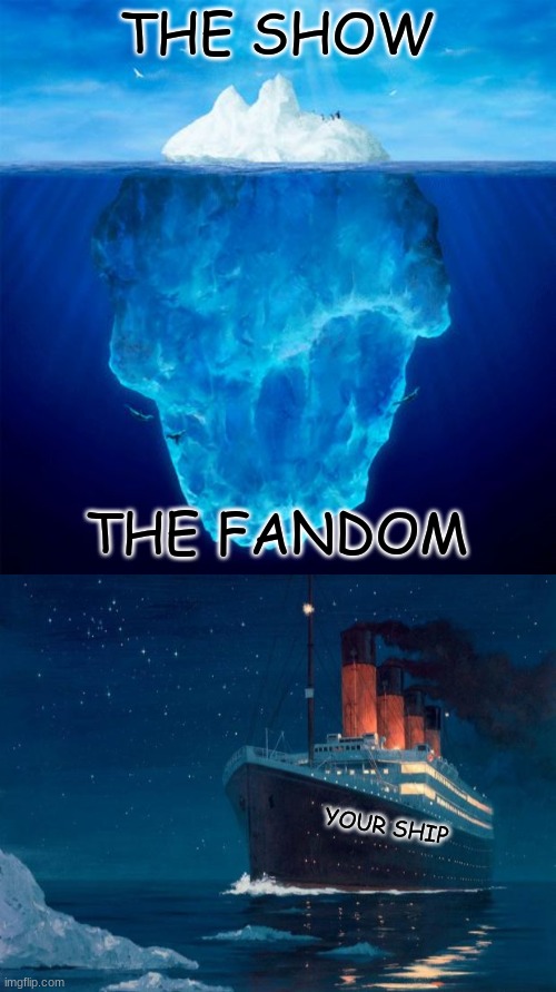 Happens every time... | THE SHOW; THE FANDOM; YOUR SHIP | image tagged in iceberg,titanic,ship,have a good day | made w/ Imgflip meme maker