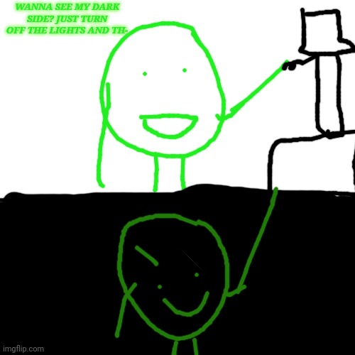 Blank Transparent Square | WANNA SEE MY DARK SIDE? JUST TURN OFF THE LIGHTS AND TH- | image tagged in memes,blank transparent square | made w/ Imgflip meme maker