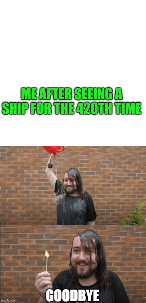 Anyone like Caddicarus? | ME AFTER SEEING A SHIP FOR THE 420TH TIME; GOODBYE | image tagged in memes,blank transparent square | made w/ Imgflip meme maker