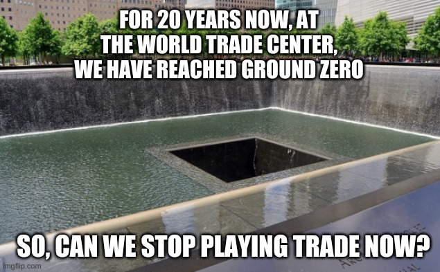 Monopoly End | FOR 20 YEARS NOW, AT THE WORLD TRADE CENTER, WE HAVE REACHED GROUND ZERO; SO, CAN WE STOP PLAYING TRADE NOW? | image tagged in world trade,ground zero,world transformation | made w/ Imgflip meme maker