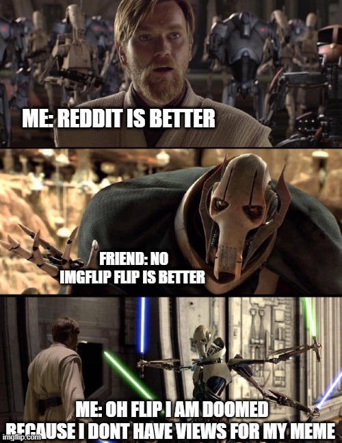 General Kenobi "Hello there" | ME: REDDIT IS BETTER; FRIEND: NO IMGFLIP FLIP IS BETTER; ME: OH FLIP I AM DOOMED BECAUSE I DONT HAVE VIEWS FOR MY MEME | image tagged in general kenobi hello there | made w/ Imgflip meme maker