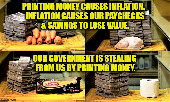 Stop Printing Money | PRINTING MONEY CAUSES INFLATION.  
INFLATION CAUSES OUR PAYCHECKS
& SAVINGS TO LOSE VALUE. OUR GOVERNMENT IS STEALING 
FROM US BY PRINTING MONEY. | image tagged in inflation | made w/ Imgflip meme maker