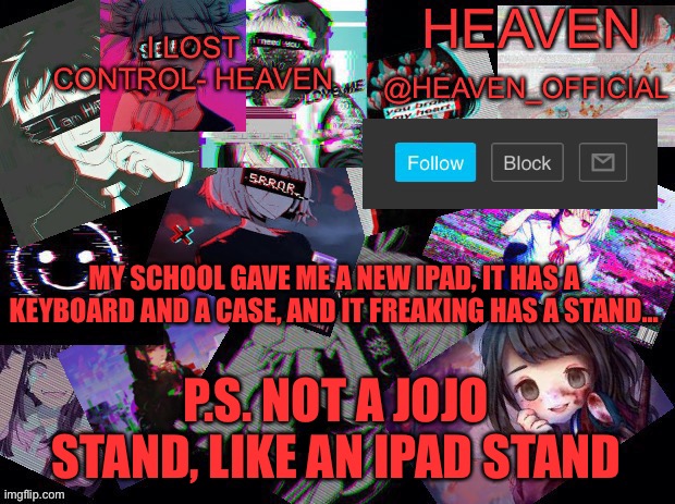 Stupid | MY SCHOOL GAVE ME A NEW IPAD, IT HAS A KEYBOARD AND A CASE, AND IT FREAKING HAS A STAND... P.S. NOT A JOJO STAND, LIKE AN IPAD STAND | image tagged in heavenly | made w/ Imgflip meme maker