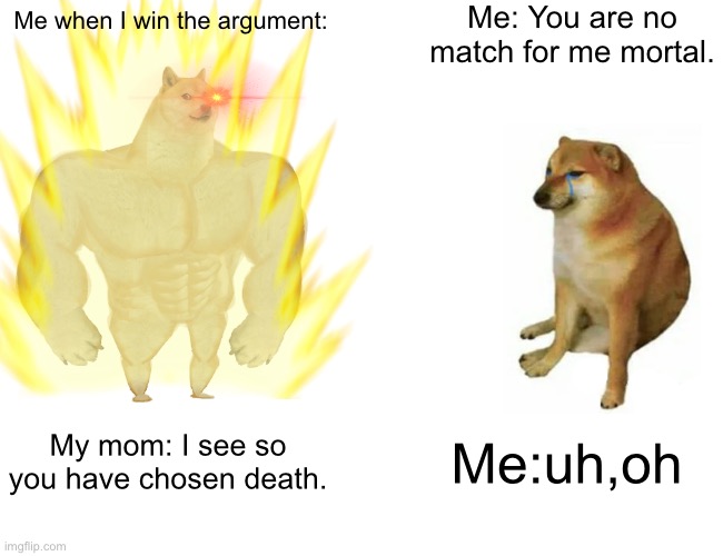 Nothing can beat mother’s voice | Me: You are no match for me mortal. Me when I win the argument:; My mom: I see so you have chosen death. Me:uh,oh | image tagged in funny memes,buff doge vs cheems,that moment when | made w/ Imgflip meme maker