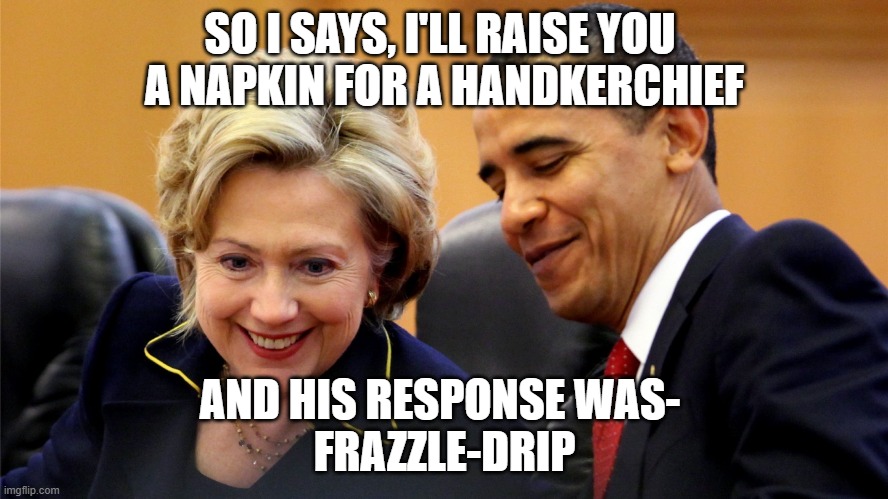 Obama and Hillary Laughing | SO I SAYS, I'LL RAISE YOU 
A NAPKIN FOR A HANDKERCHIEF; AND HIS RESPONSE WAS- 
FRAZZLE-DRIP | image tagged in obama and hillary laughing | made w/ Imgflip meme maker