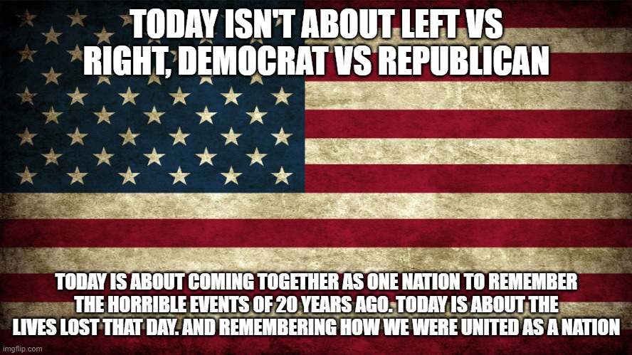 Never Forget | TODAY ISN'T ABOUT LEFT VS RIGHT, DEMOCRAT VS REPUBLICAN; TODAY IS ABOUT COMING TOGETHER AS ONE NATION TO REMEMBER THE HORRIBLE EVENTS OF 20 YEARS AGO. TODAY IS ABOUT THE LIVES LOST THAT DAY. AND REMEMBERING HOW WE WERE UNITED AS A NATION | image tagged in never forget | made w/ Imgflip meme maker