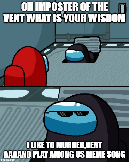 impostor of the vent | OH IMPOSTER OF THE VENT WHAT IS YOUR WISDOM; I LIKE TO MURDER,VENT AAAAND PLAY AMONG US MEME SONG | image tagged in impostor of the vent | made w/ Imgflip meme maker