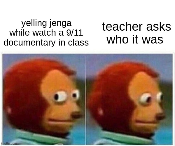 no cap this actually happened tho | teacher asks who it was; yelling jenga while watch a 9/11 documentary in class | image tagged in memes,monkey puppet | made w/ Imgflip meme maker
