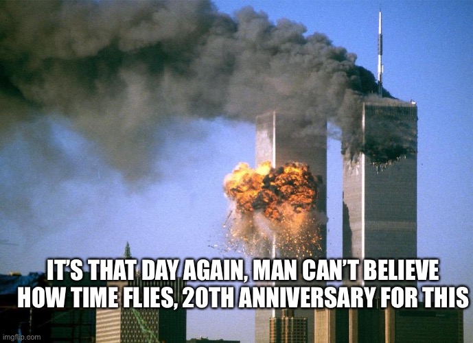 Never forget the lives lost | IT’S THAT DAY AGAIN, MAN CAN’T BELIEVE HOW TIME FLIES, 20TH ANNIVERSARY FOR THIS | image tagged in 9/11 attacks september 11th 2001 | made w/ Imgflip meme maker