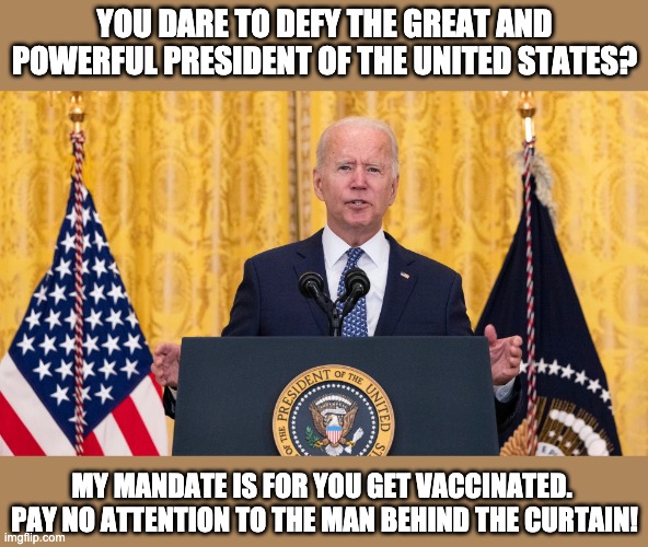 It's his mandate | YOU DARE TO DEFY THE GREAT AND POWERFUL PRESIDENT OF THE UNITED STATES? MY MANDATE IS FOR YOU GET VACCINATED.  PAY NO ATTENTION TO THE MAN BEHIND THE CURTAIN! | image tagged in biden | made w/ Imgflip meme maker