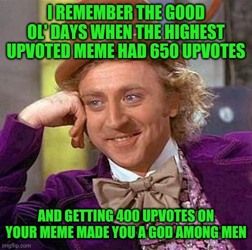 I'm an Imgflip boomer. | I REMEMBER THE GOOD OL' DAYS WHEN THE HIGHEST UPVOTED MEME HAD 650 UPVOTES; AND GETTING 400 UPVOTES ON YOUR MEME MADE YOU A GOD AMONG MEN | image tagged in memes,creepy condescending wonka | made w/ Imgflip meme maker
