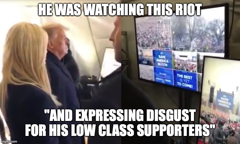 Trump watched riot, expressed disgust at "low class" supporters | HE WAS WATCHING THIS RIOT; "AND EXPRESSING DISGUST FOR HIS LOW CLASS SUPPORTERS" | image tagged in trump watched riot expressed disgust at low class supporters | made w/ Imgflip meme maker