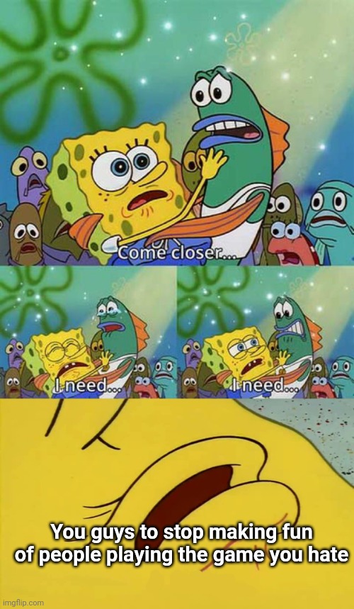 pls | You guys to stop making fun of people playing the game you hate | image tagged in spongebob come closer template | made w/ Imgflip meme maker