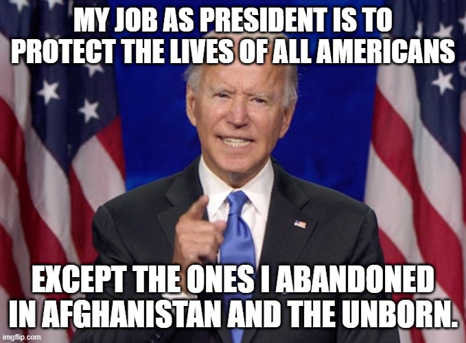 Most Popular President Ever | MY JOB AS PRESIDENT IS TO PROTECT THE LIVES OF ALL AMERICANS; EXCEPT THE ONES I ABANDONED IN AFGHANISTAN AND THE UNBORN. | image tagged in joe biden | made w/ Imgflip meme maker