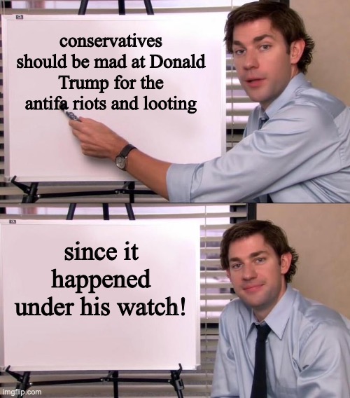 Jim Halpert Explains | conservatives should be mad at Donald Trump for the antifa riots and looting; since it happened under his watch! | image tagged in jim halpert explains | made w/ Imgflip meme maker