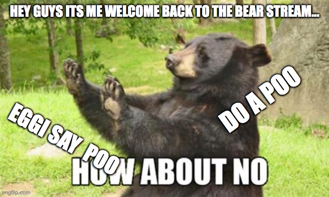 How About No Bear | HEY GUYS ITS ME WELCOME BACK TO THE BEAR STREAM... DO A POO; EGGI SAY  POO | image tagged in memes,how about no bear | made w/ Imgflip meme maker