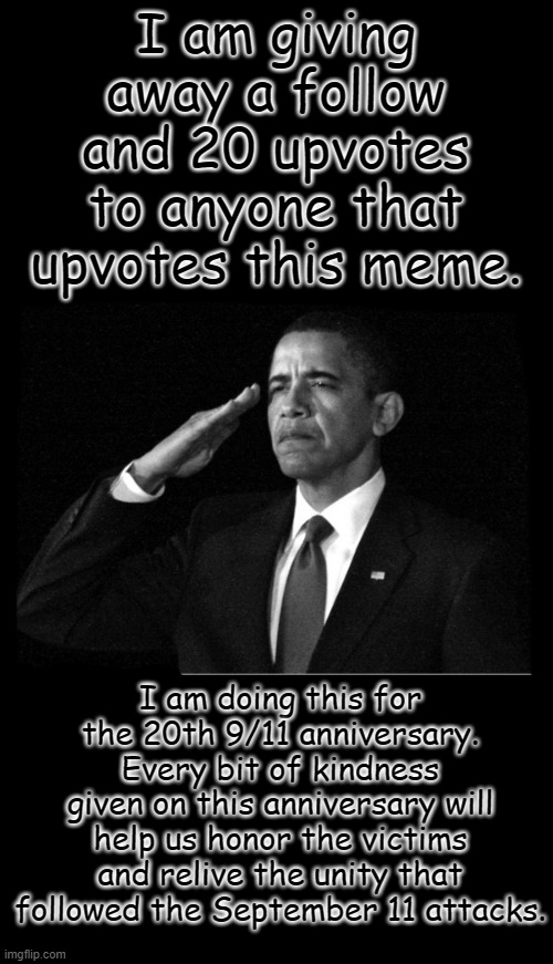 Obama | I am giving away a follow and 20 upvotes to anyone that upvotes this meme. I am doing this for the 20th 9/11 anniversary. Every bit of kindness given on this anniversary will help us honor the victims and relive the unity that followed the September 11 attacks. | image tagged in obama | made w/ Imgflip meme maker