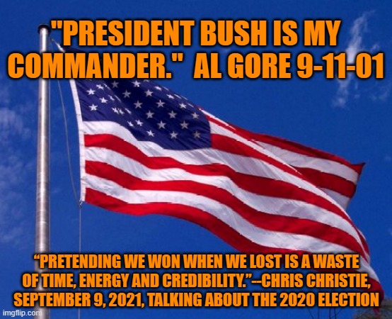 Sometimes, we just need to hear honesty however obvious it may seem. | "PRESIDENT BUSH IS MY COMMANDER."  AL GORE 9-11-01; “PRETENDING WE WON WHEN WE LOST IS A WASTE OF TIME, ENERGY AND CREDIBILITY.”--CHRIS CHRISTIE, SEPTEMBER 9, 2021, TALKING ABOUT THE 2020 ELECTION | image tagged in politics | made w/ Imgflip meme maker