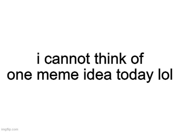 Blank White Template | i cannot think of one meme idea today lol | image tagged in blank white template | made w/ Imgflip meme maker