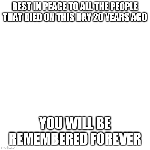 Blank Transparent Square Meme | REST IN PEACE TO ALL THE PEOPLE THAT DIED ON THIS DAY 20 YEARS AGO; YOU WILL BE REMEMBERED FOREVER | image tagged in memes,blank transparent square | made w/ Imgflip meme maker