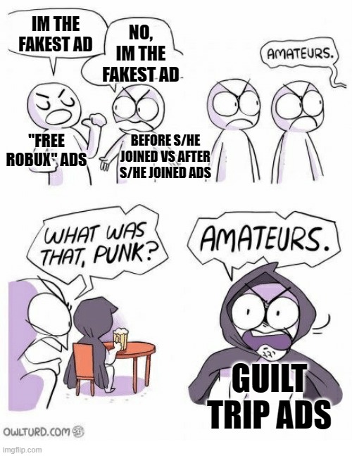 Amateurs | IM THE FAKEST AD NO, IM THE FAKEST AD "FREE ROBUX" ADS BEFORE S/HE JOINED VS AFTER S/HE JOINED ADS GUILT TRIP ADS | image tagged in amateurs | made w/ Imgflip meme maker