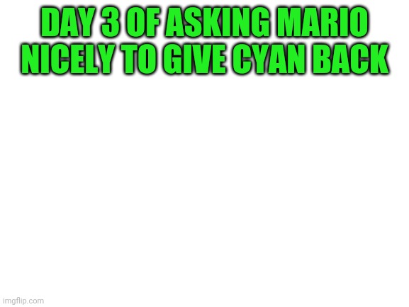 Yeah we aint getting it back anytime soon |  DAY 3 OF ASKING MARIO NICELY TO GIVE CYAN BACK | image tagged in blank white template | made w/ Imgflip meme maker