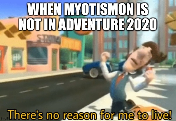 There's no reason for me to live | WHEN MYOTISMON IS NOT IN ADVENTURE 2020 | image tagged in there's no reason for me to live | made w/ Imgflip meme maker