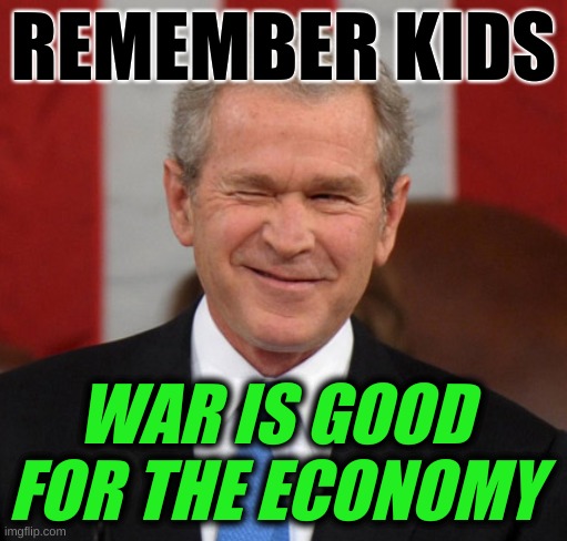 no? | REMEMBER KIDS; WAR IS GOOD FOR THE ECONOMY | image tagged in george bush winking,war is good for the economy,memes,911,oil wars,anniversary | made w/ Imgflip meme maker