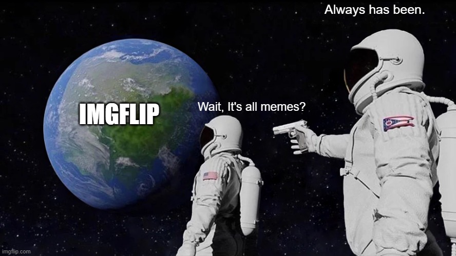 Wait, it's all memes? | Always has been. IMGFLIP; Wait, It's all memes? | image tagged in memes,always has been,imgflip | made w/ Imgflip meme maker