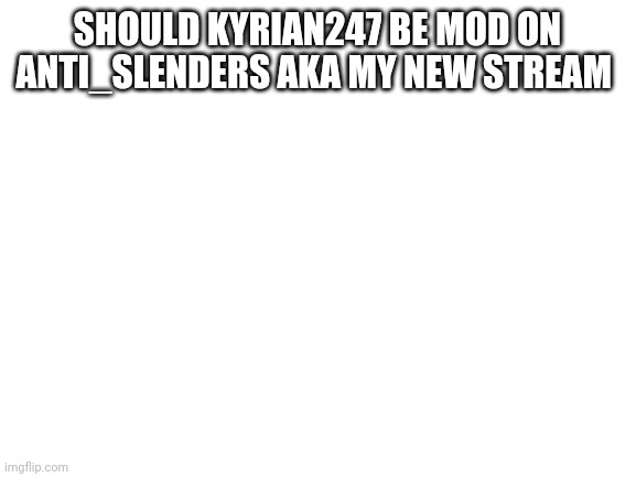 Blank White Template |  SHOULD KYRIAN247 BE MOD ON ANTI_SLENDERS AKA MY NEW STREAM | image tagged in blank white template | made w/ Imgflip meme maker