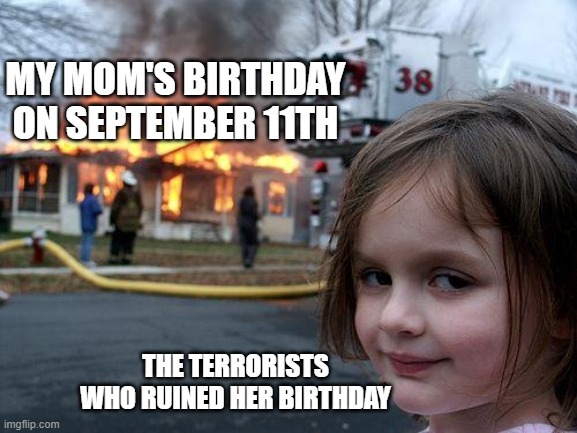 True story | MY MOM'S BIRTHDAY ON SEPTEMBER 11TH; THE TERRORISTS WHO RUINED HER BIRTHDAY | image tagged in desaster girl | made w/ Imgflip meme maker