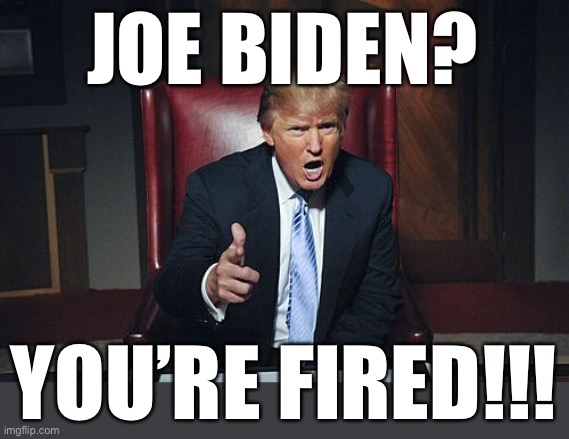 this needs to happen lol | JOE BIDEN? YOU’RE FIRED!!! | image tagged in donald trump you're fired,funny,joe biden,president,potus | made w/ Imgflip meme maker