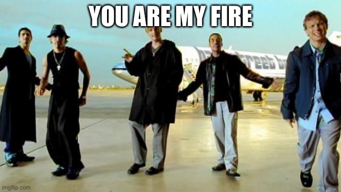 I want it that way backstreet boys | YOU ARE MY FIRE | image tagged in i want it that way backstreet boys | made w/ Imgflip meme maker