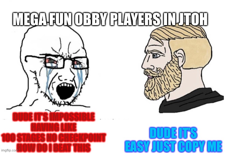 Soyboy Vs Yes Chad | MEGA FUN OBBY PLAYERS IN JTOH; DUDE IT’S EASY JUST COPY ME; DUDE IT’S IMPOSSIBLE HAVING LIKE 100 STAGES NO CHECKPOINT HOW DO I BEAT THIS | image tagged in soyboy vs yes chad | made w/ Imgflip meme maker