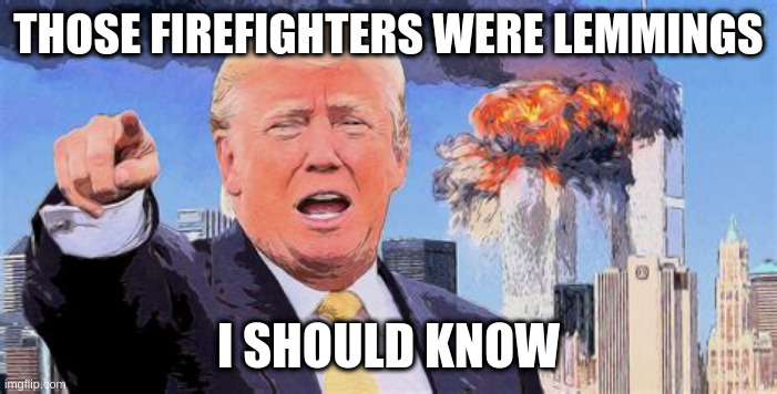 no need for interpretation or faux newbs spin | THOSE FIREFIGHTERS WERE LEMMINGS; I SHOULD KNOW | image tagged in rumpt,911,disrespect,dishonor,stupid,treason | made w/ Imgflip meme maker