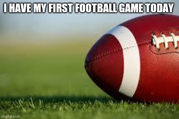 football field | I HAVE MY FIRST FOOTBALL GAME TODAY | image tagged in football field | made w/ Imgflip meme maker