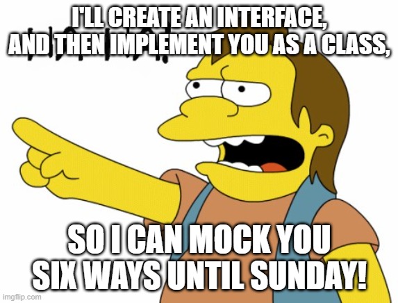 HA HA | I'LL CREATE AN INTERFACE, AND THEN IMPLEMENT YOU AS A CLASS, SO I CAN MOCK YOU SIX WAYS UNTIL SUNDAY! | image tagged in ha ha | made w/ Imgflip meme maker