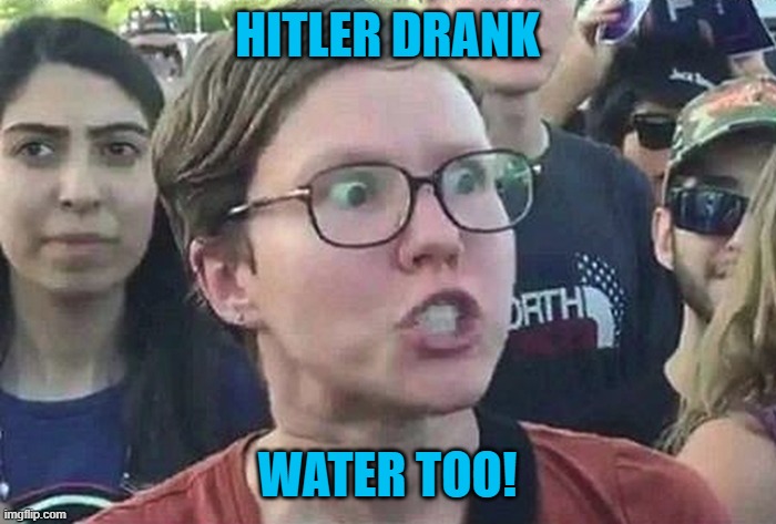 Triggered Liberal | HITLER DRANK WATER TOO! | image tagged in triggered liberal | made w/ Imgflip meme maker