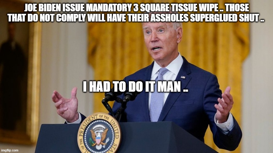 ASSHOLE BIDEN | JOE BIDEN ISSUE MANDATORY 3 SQUARE TISSUE WIPE .. THOSE THAT DO NOT COMPLY WILL HAVE THEIR ASSHOLES SUPERGLUED SHUT .. I HAD TO DO IT MAN .. | image tagged in biden at podium | made w/ Imgflip meme maker