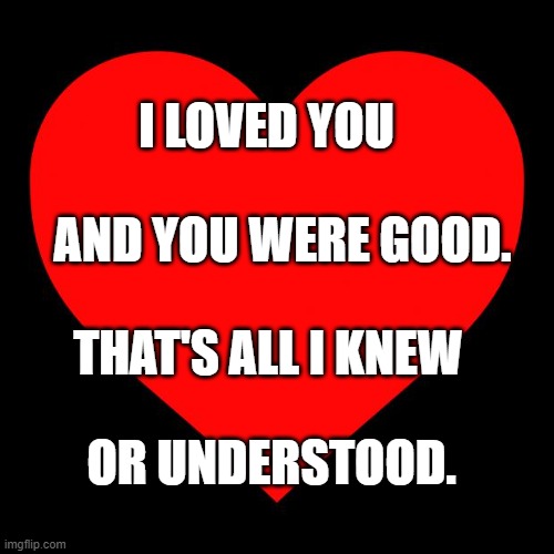 Heart | I LOVED YOU; AND YOU WERE GOOD. THAT'S ALL I KNEW; OR UNDERSTOOD. | image tagged in heart | made w/ Imgflip meme maker